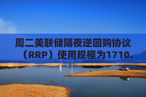 周二美联储隔夜逆回购协议（RRP）使用规模为1710.18亿美元