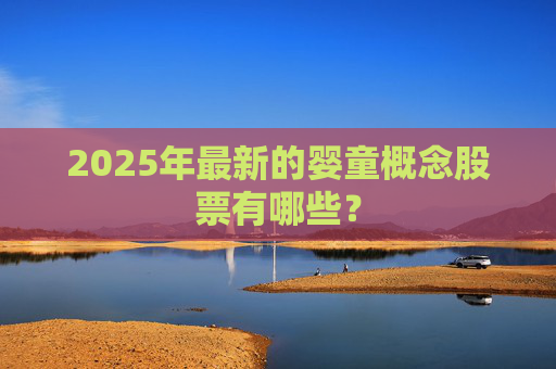 2025年最新的婴童概念股票有哪些？