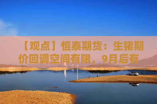 【观点】恒泰期货：生猪期价回调空间有限，9月后有望修复