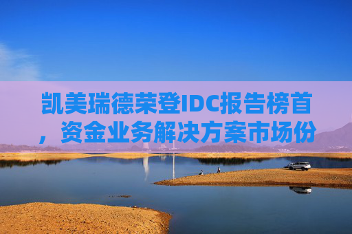 凯美瑞德荣登IDC报告榜首，资金业务解决方案市场份额领先