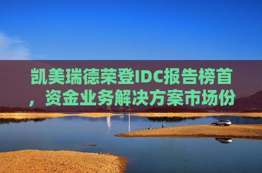 凯美瑞德荣登IDC报告榜首，资金业务解决方案市场份额领先