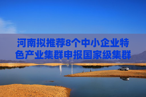 河南拟推荐8个中小企业特色产业集群申报国家级集群