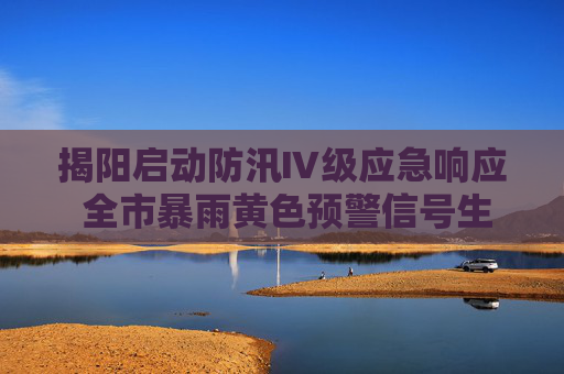 揭阳启动防汛Ⅳ级应急响应 全市暴雨黄色预警信号生效中