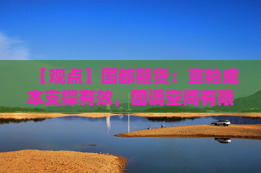 【观点】国都期货：豆粕成本支撑有效，回调空间有限
