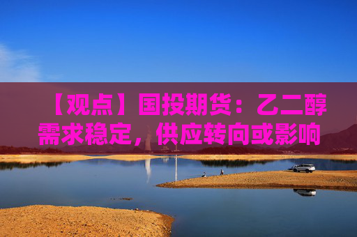 【观点】国投期货：乙二醇需求稳定，供应转向或影响行情