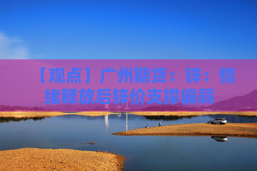 【观点】广州期货：锌：情绪释放后锌价支撑偏弱
