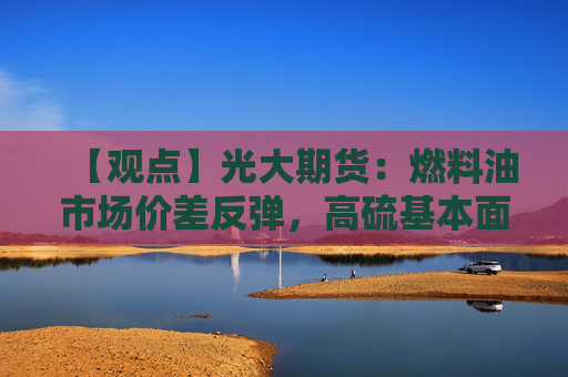 【观点】光大期货：燃料油市场价差反弹，高硫基本面优于低硫