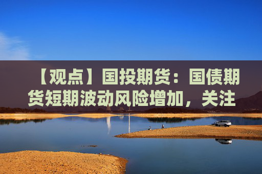 【观点】国投期货：国债期货短期波动风险增加，关注收益率曲线变化