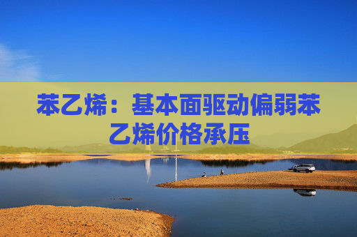 苯乙烯：基本面驱动偏弱苯乙烯价格承压