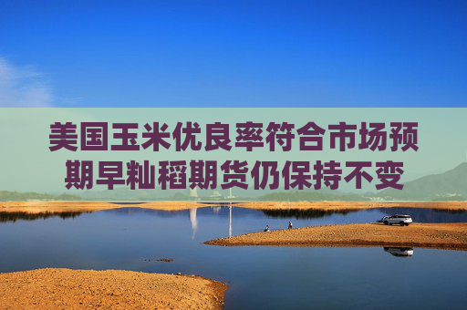 美国玉米优良率符合市场预期早籼稻期货仍保持不变