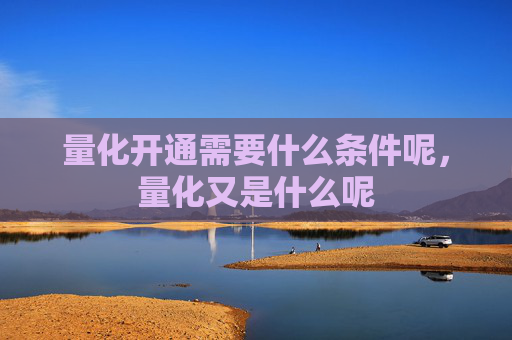 量化开通需要什么条件呢，量化又是什么呢