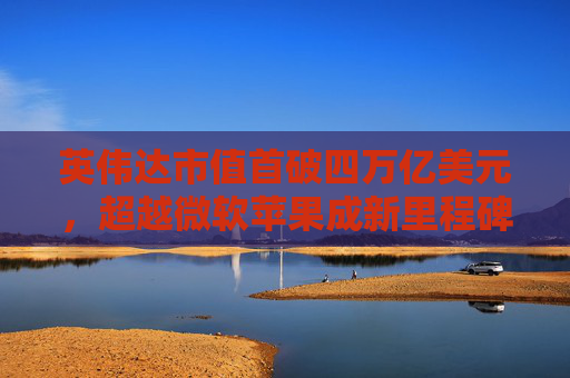 英伟达市值首破四万亿美元，超越微软苹果成新里程碑