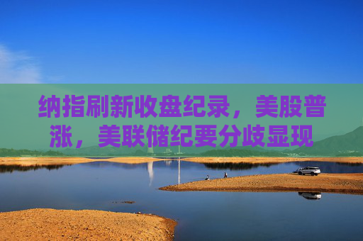 纳指刷新收盘纪录，美股普涨，美联储纪要分歧显现