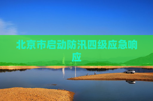 北京市启动防汛四级应急响应