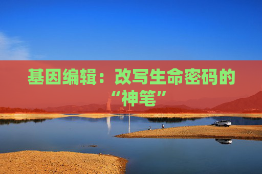 基因编辑：改写生命密码的“神笔”