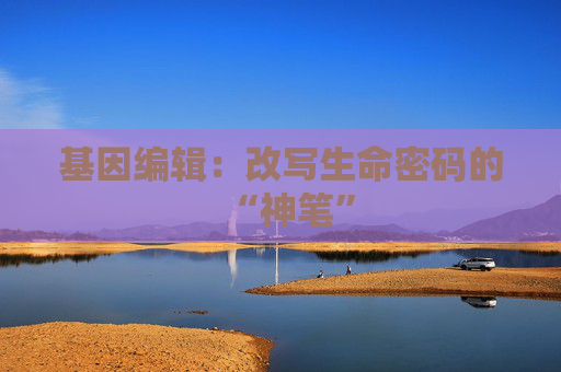 基因编辑：改写生命密码的“神笔”