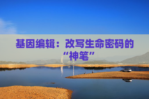 基因编辑：改写生命密码的“神笔”