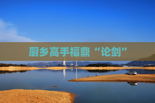厨乡高手福鼎“论剑”
