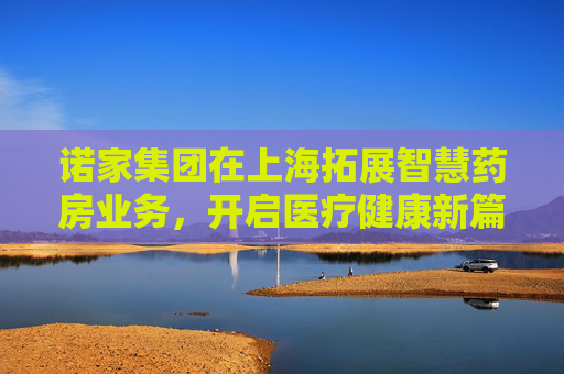 诺家集团在上海拓展智慧药房业务，开启医疗健康新篇章