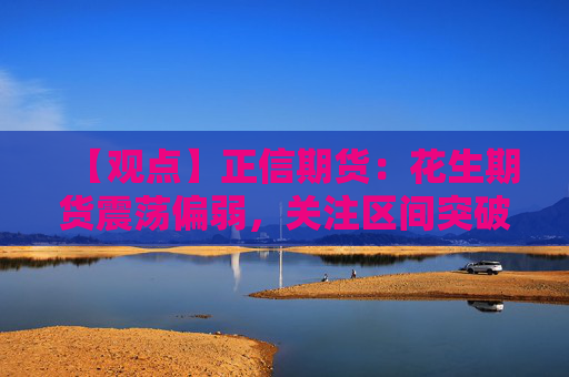 【观点】正信期货：花生期货震荡偏弱，关注区间突破机会
