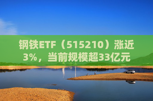 钢铁ETF（515210）涨近3%，当前规模超33亿元