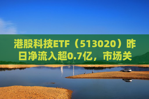 港股科技ETF（513020）昨日净流入超0.7亿，市场关注科技板块政策与AI进展