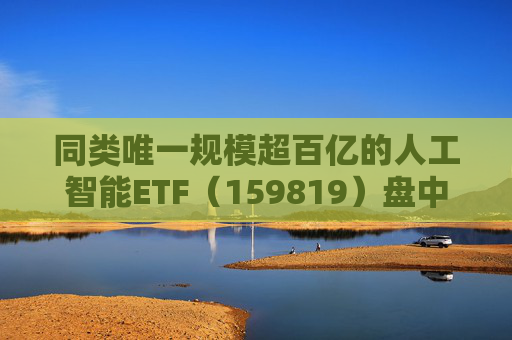 同类唯一规模超百亿的人工智能ETF（159819）盘中获净申购8200万份