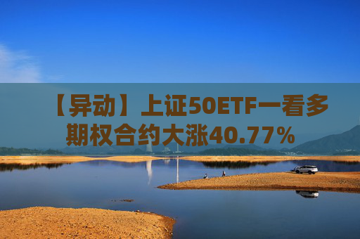 【异动】上证50ETF一看多期权合约大涨40.77%