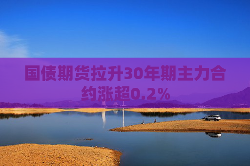国债期货拉升30年期主力合约涨超0.2%