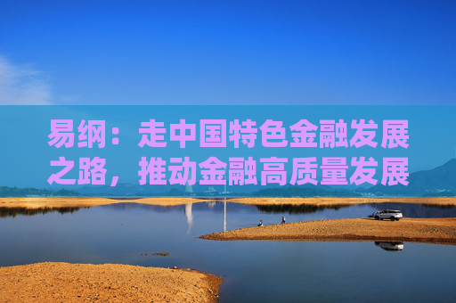 易纲：走中国特色金融发展之路，推动金融高质量发展