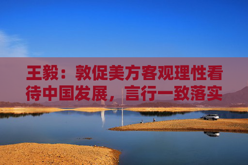 王毅：敦促美方客观理性看待中国发展，言行一致落实承诺
