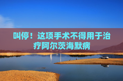 叫停！这项手术不得用于治疗阿尔茨海默病