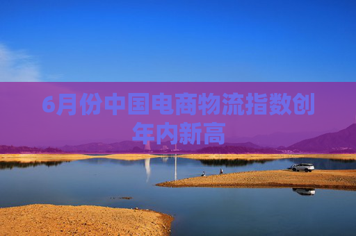 6月份中国电商物流指数创年内新高