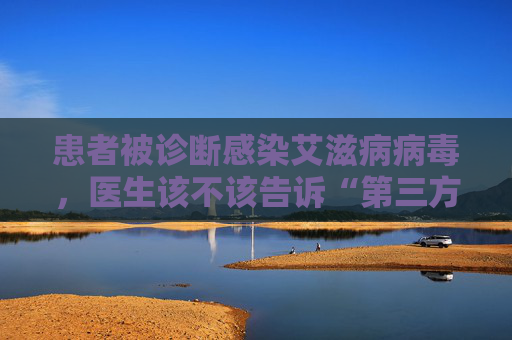 患者被诊断感染艾滋病病毒，医生该不该告诉“第三方”