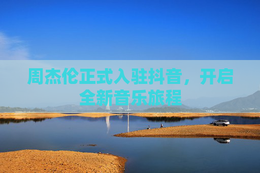 周杰伦正式入驻抖音，开启全新音乐旅程