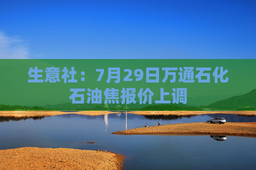 生意社：7月29日万通石化石油焦报价上调