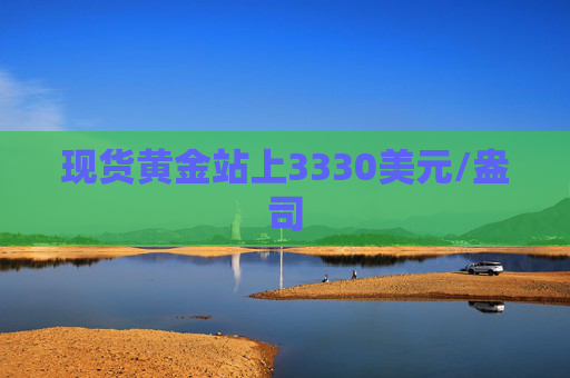 现货黄金站上3330美元/盎司