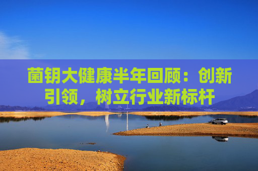 菌钥大健康半年回顾：创新引领，树立行业新标杆