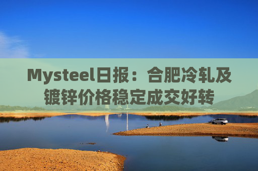 Mysteel日报：合肥冷轧及镀锌价格稳定成交好转