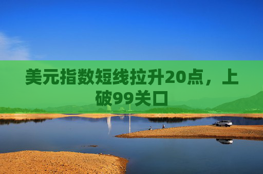 美元指数短线拉升20点，上破99关口