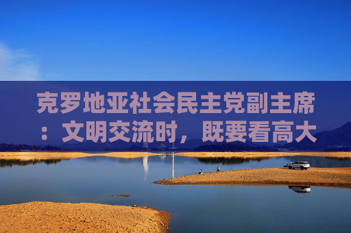 克罗地亚社会民主党副主席：文明交流时，既要看高大建筑，也要看街角咖啡馆