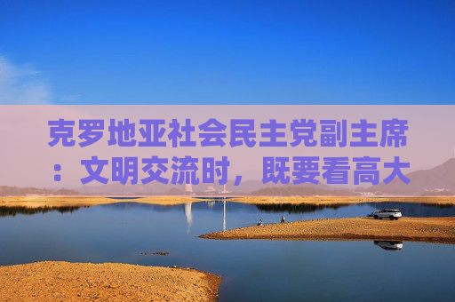 克罗地亚社会民主党副主席：文明交流时，既要看高大建筑，也要看街角咖啡馆