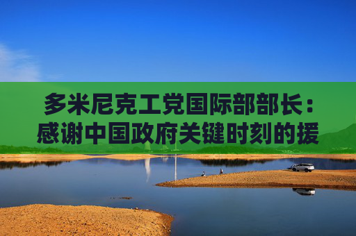 多米尼克工党国际部部长：感谢中国政府关键时刻的援助，让我们重新站了起来