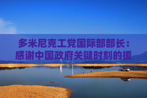 多米尼克工党国际部部长：感谢中国政府关键时刻的援助，让我们重新站了起来