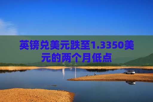 英镑兑美元跌至1.3350美元的两个月低点