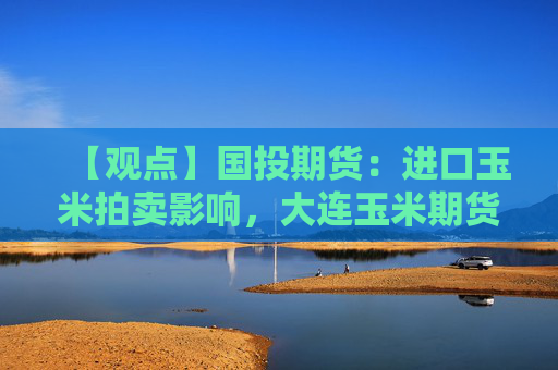 【观点】国投期货：进口玉米拍卖影响，大连玉米期货或继续震荡
