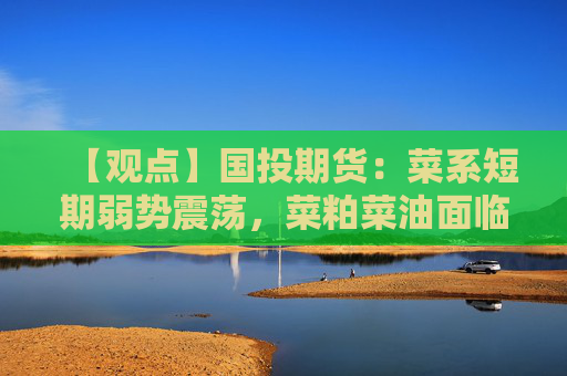 【观点】国投期货：菜系短期弱势震荡，菜粕菜油面临压力