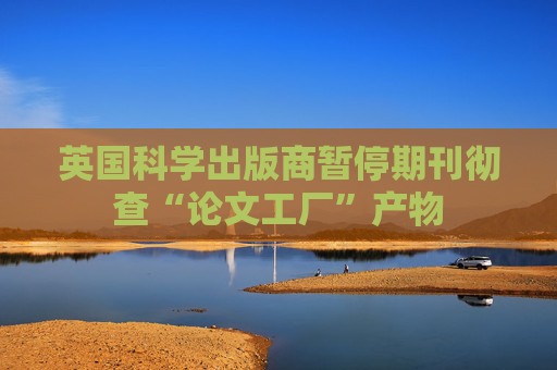 英国科学出版商暂停期刊彻查“论文工厂”产物