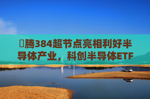 昇腾384超节点亮相利好半导体产业，科创半导体ETF（588170）开盘强势上涨