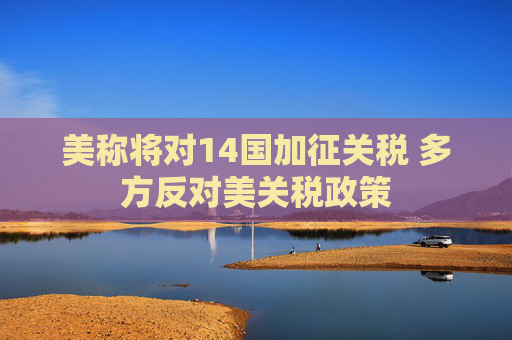 美称将对14国加征关税 多方反对美关税政策